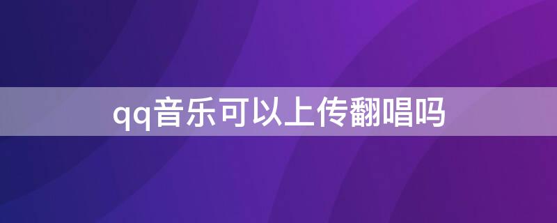 qq音樂可以上傳翻唱嗎