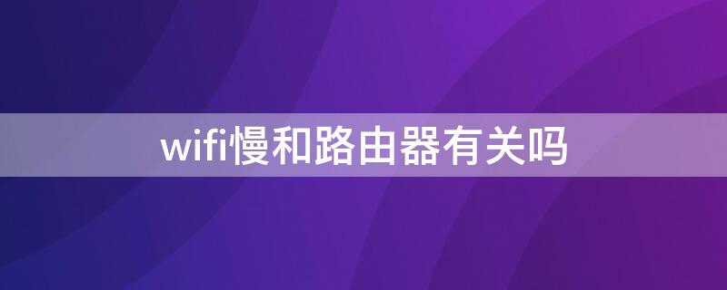 wifi慢和路由器有关吗（家里wifi速度很慢是不是跟路由器有关）