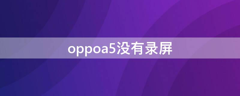 oppoa5沒有錄屏（oppoa5沒有錄屏怎么設置）