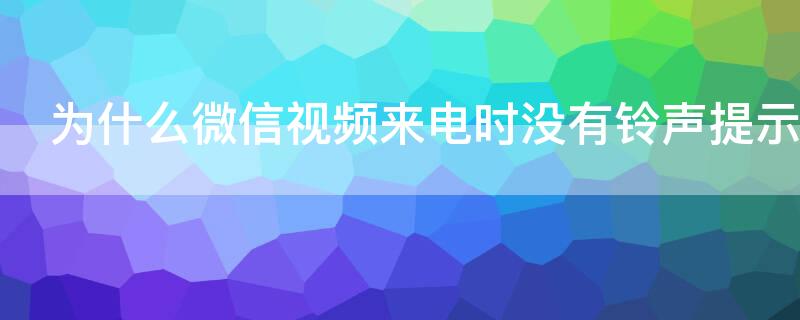 为什么微信视频来电时没有铃声提示（微信视频通话时没有铃声）