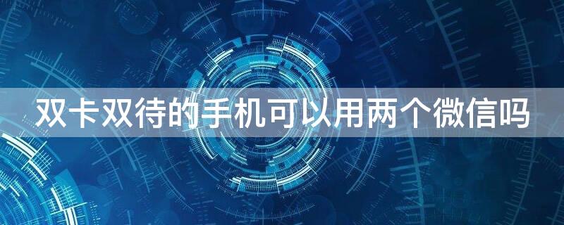 双卡双待的手机可以用两个微信吗（双卡手机可以使用两个微信吗）