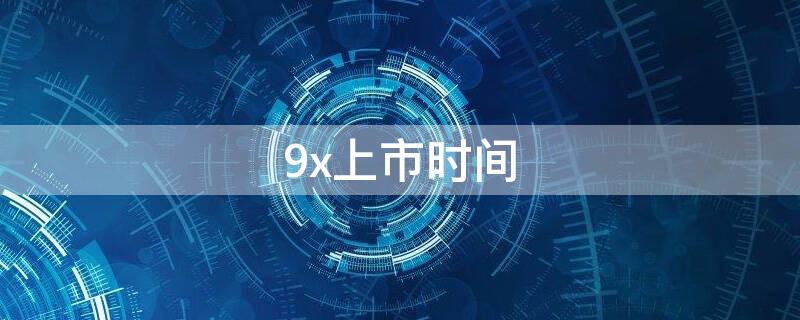 9x上市時(shí)間（9x發(fā)售時(shí)間）