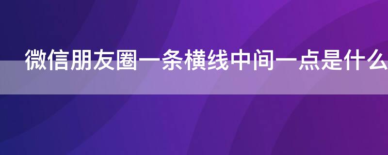 微信朋友圈一條橫線中間一點是什么意思