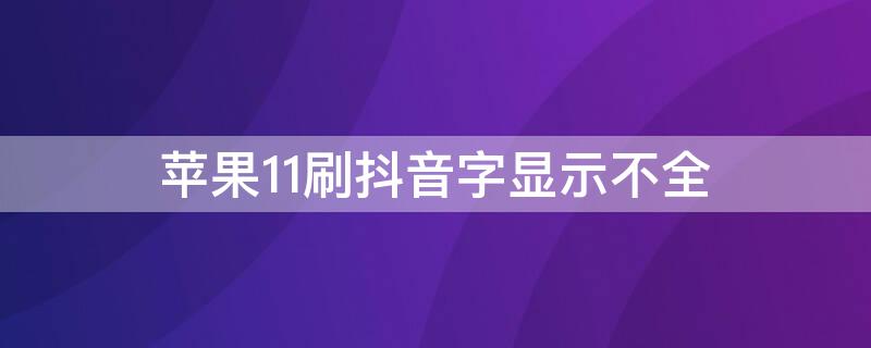 iPhone11刷抖音字顯示不全（iphone12刷抖音字顯示不全）