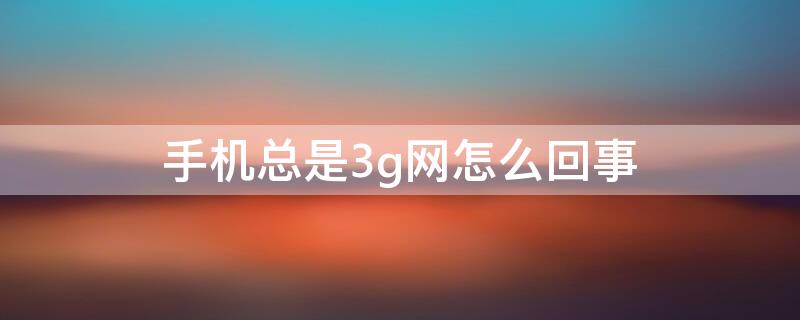 手機(jī)總是3g網(wǎng)怎么回事（手機(jī)總是3g網(wǎng)什么原因）