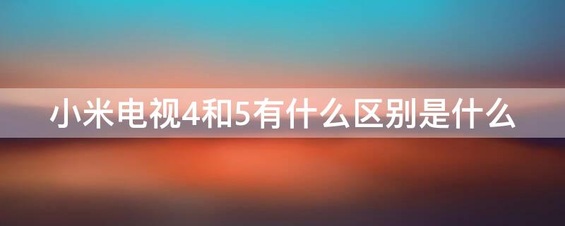 小米电视4和5有什么区别是什么 小米电视4和小米电视5有什么区别是什么