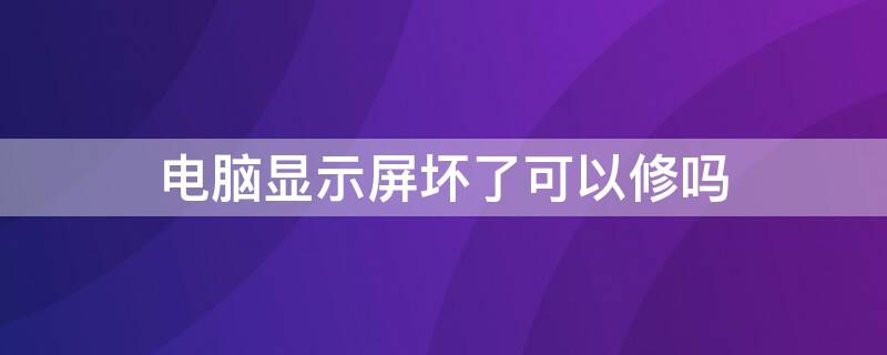 电脑显示屏坏了可以修吗（电脑显示屏幕坏了能修吗）