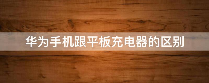 華為手機跟平板充電器的區(qū)別（華為手機和平板電腦充電器一樣嗎）