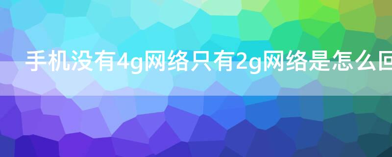 手机没有4g网络只有2g网络是怎么回事（手机没有4g网络只有2g网络是怎么回事vivo手机 x9）