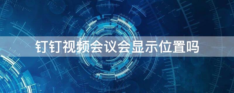 釘釘視頻會(huì)議會(huì)顯示位置嗎