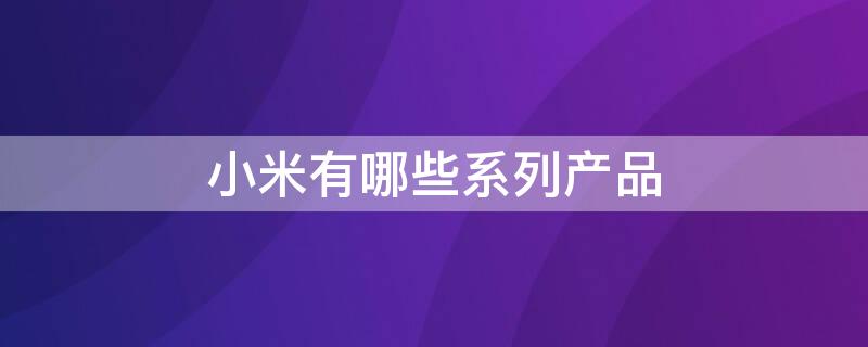 小米有哪些系列产品 小米有哪些系列产品图片