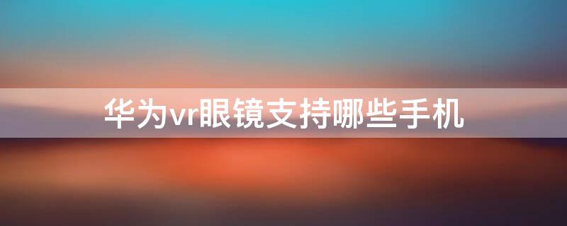 華為vr眼鏡支持哪些手機（華為vr眼鏡適配機型）