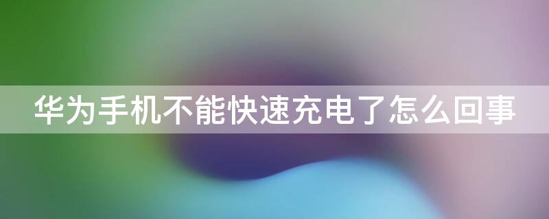 华为手机不能快速充电了怎么回事 华为手机不能快速充电了怎么办