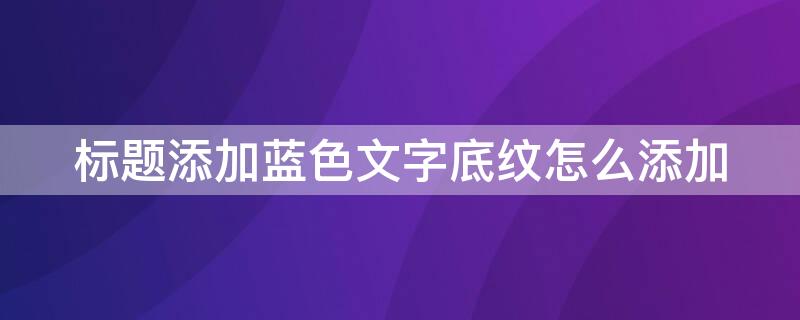 标题添加蓝色文字底纹怎么添加 标题段文字添加蓝色怎么做