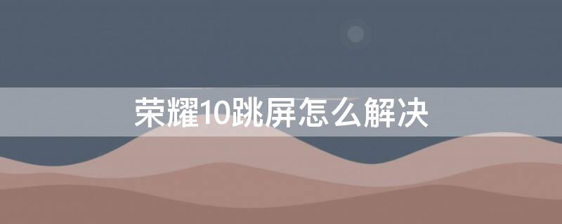 榮耀10跳屏怎么解決 榮耀10跳屏是什么原因