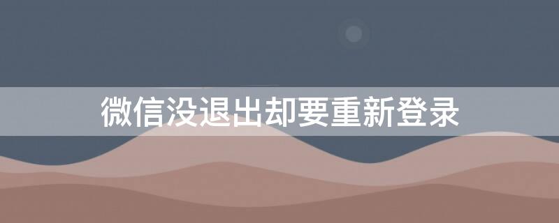 微信没退出却要重新登录 为什么微信没退出去打开时就重新登录