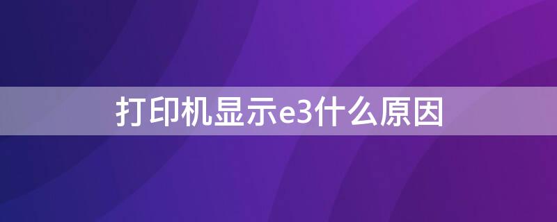 打印机显示e3什么原因 打印机显示e3是怎么回事