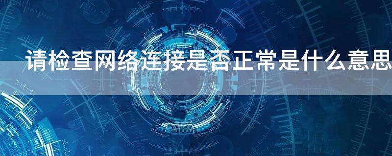 请检查网络连接是否正常是什么意思（快手请检查网络连接是否正常是什么意思）