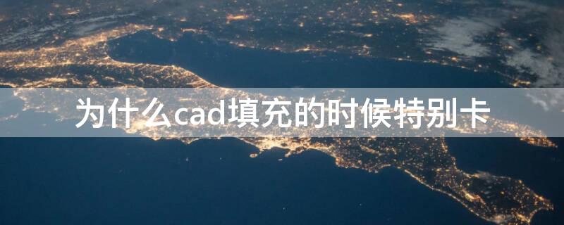 为什么cad填充的时候特别卡 为什么cad填充很卡