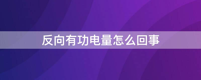 反向有功電量怎么回事 正反向有功電能