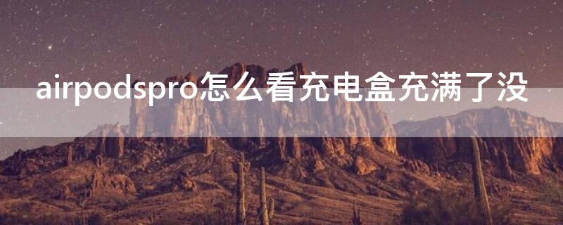 airpodspro怎么看充電盒充滿了沒（airpods如何看充電盒充滿）