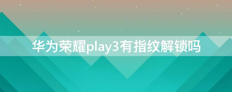 華為榮耀play3有指紋解鎖嗎 華為榮耀play3是指紋鎖嗎