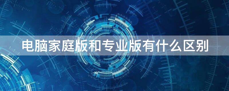 電腦家庭版和專業(yè)版有什么區(qū)別（電腦家庭版和專業(yè)版的區(qū)別）