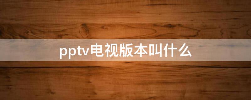 pptv电视版本叫什么 pptv是什么电视