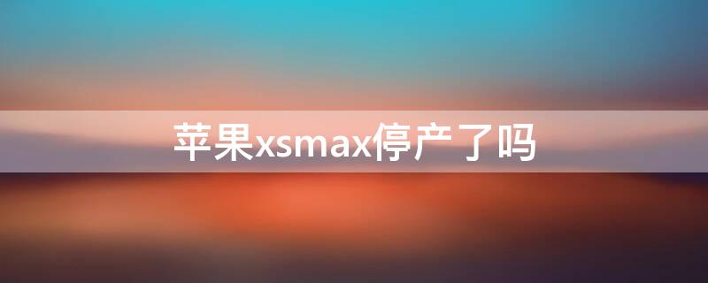 iPhonexsmax停產(chǎn)了嗎 iphonexsmax是否停產(chǎn)