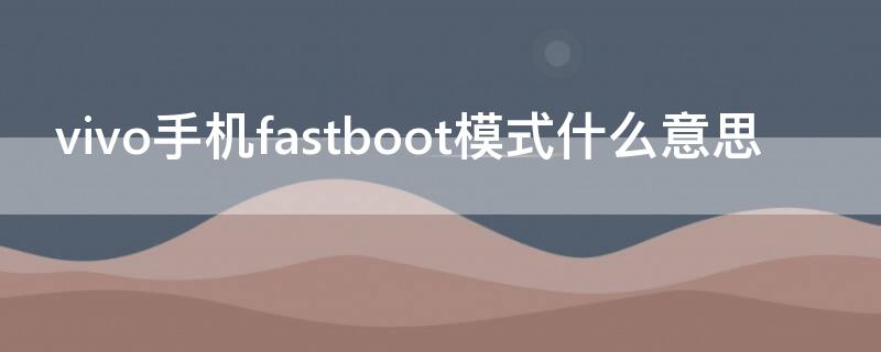 vivo手机fastboot模式什么意思 vivo的fastboot模式是什么意思