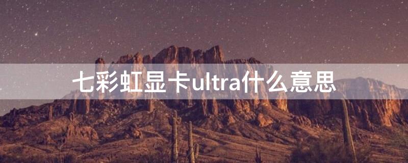 七彩虹顯卡ultra什么意思 七彩虹顯卡后綴ultra