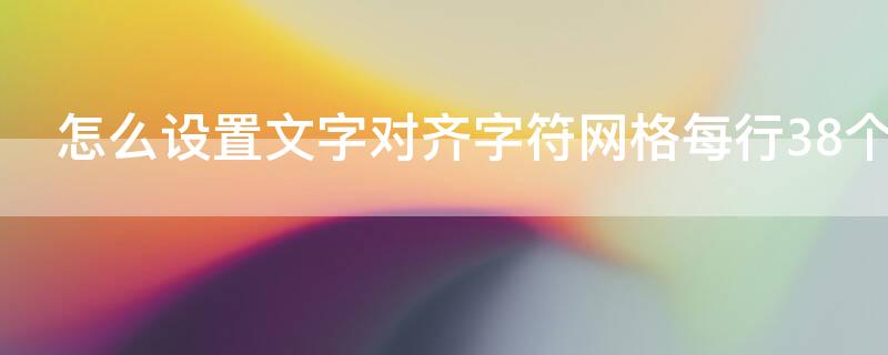 怎么設(shè)置文字對(duì)齊字符網(wǎng)格每行38個(gè)字符數(shù)