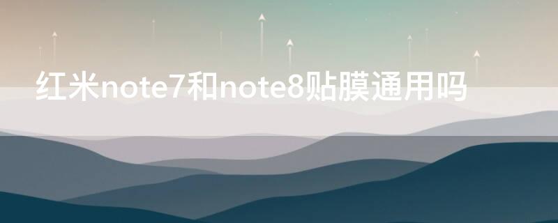 红米note7和note8贴膜通用吗（红米note8有必要贴膜吗）