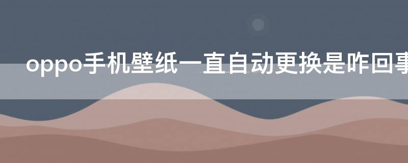 oppo手机壁纸一直自动更换是咋回事啊（oppo每天自动更换壁纸）