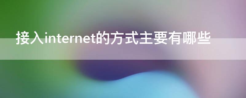 接入internet的方式主要有哪些（常用的接入internet方式有什么）