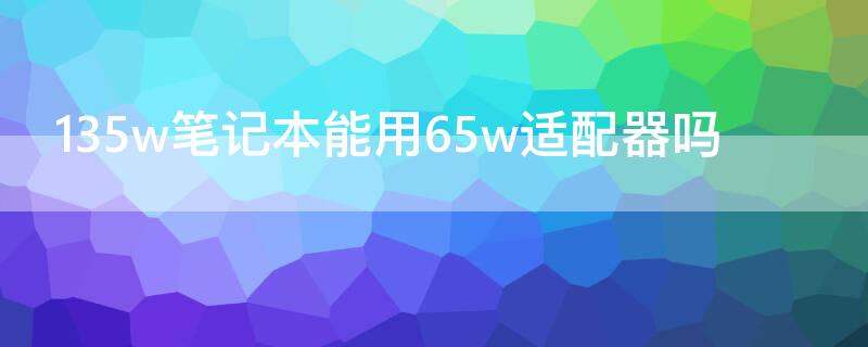 135w筆記本能用65w適配器嗎 135w電腦可以用65w適配器么