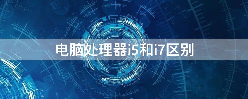 电脑处理器i5和i7区别 处理器i5和i7有啥区别