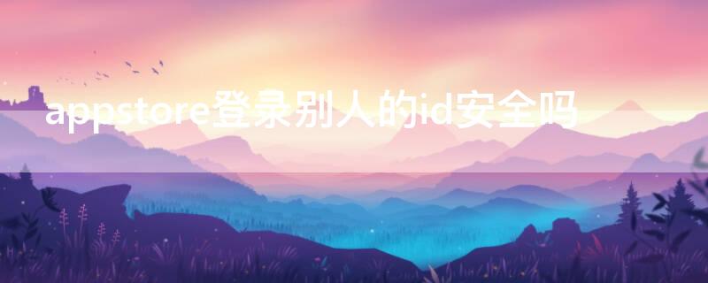 appstore登录别人的id安全吗（苹果手机appstore登陆别人的id会怎么样）