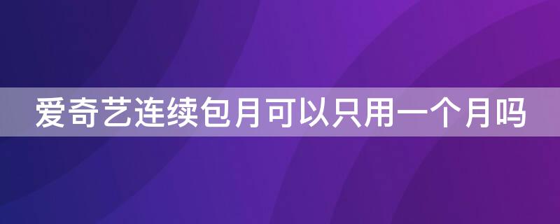 爱奇艺连续包月可以只用一个月吗 爱奇艺会员可以包一个月吗