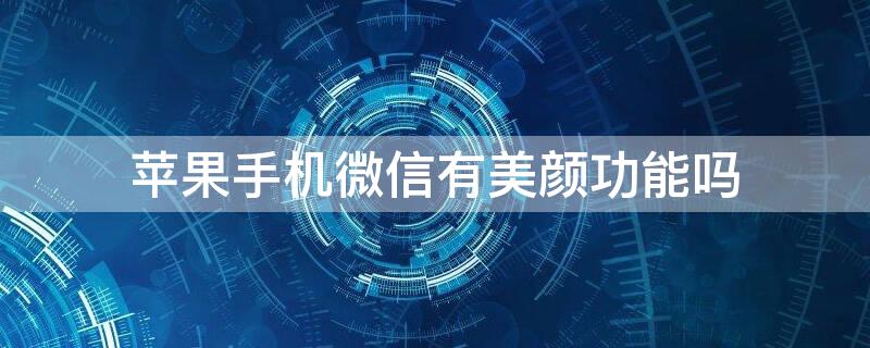 iPhone手机微信有美颜功能吗 苹果手机能微信美颜吗