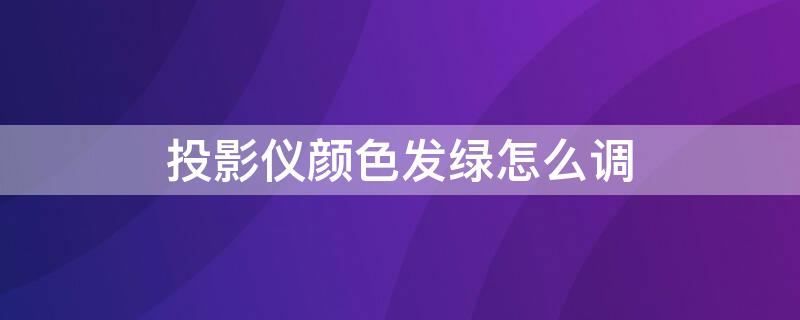 投影儀顏色發(fā)綠怎么調(diào) 投影儀投屏顏色發(fā)綠怎么調(diào)