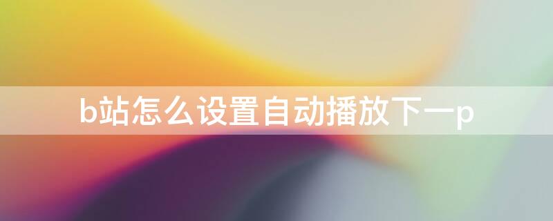 b站怎么设置自动播放下一p b站怎么设置自动播放下一个视频2021