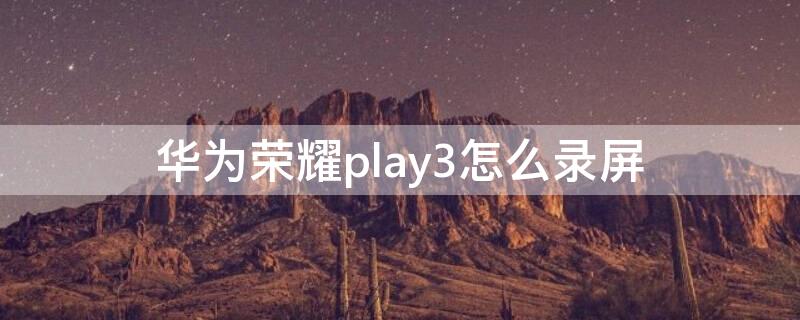 华为荣耀play3怎么录屏 华为荣耀play3怎么录屏幕