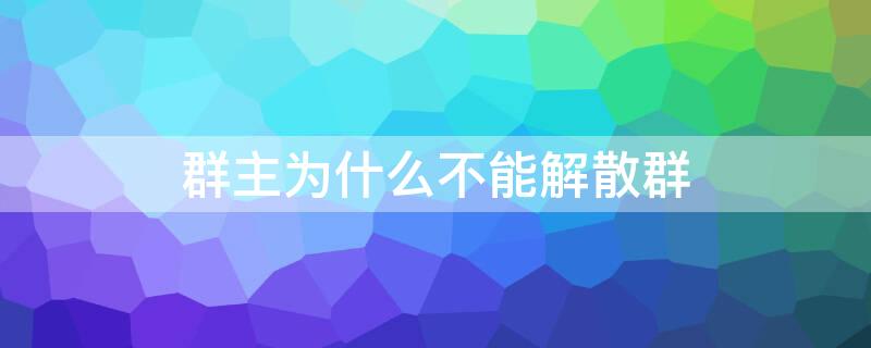 群主为什么不能解散群 群主为什么不能解散群聊