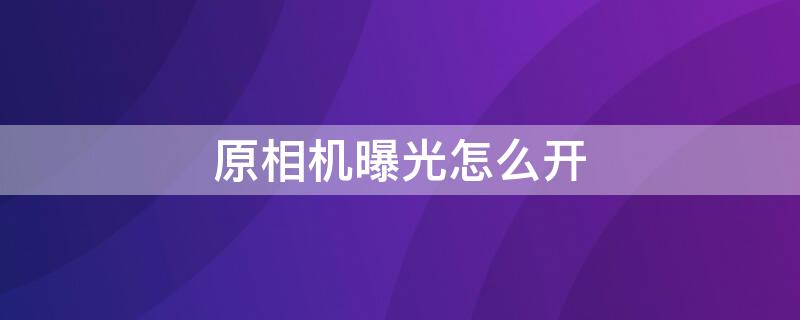 原相机曝光怎么开（原相机曝光怎么开oppo）