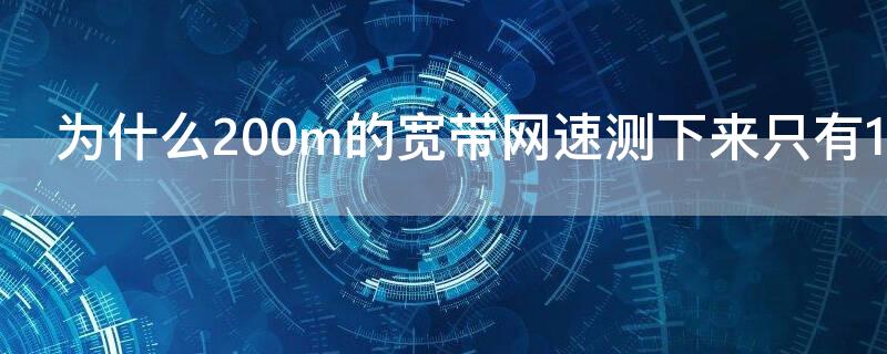 為什么200m的寬帶網(wǎng)速測(cè)下來(lái)只有100m（為什么200m的寬帶網(wǎng)速測(cè)下來(lái)只有20m）