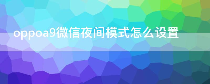 oppoa9微信夜間模式怎么設置 oppoa59微信怎么設置夜間模式