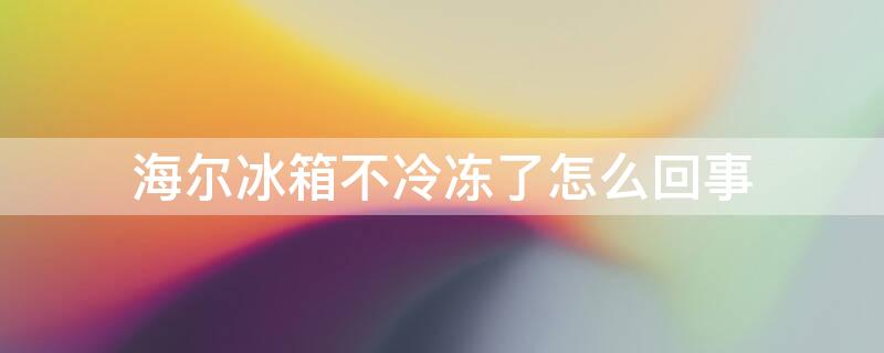 海尔冰箱不冷冻了怎么回事（海尔冰箱突然不冰冻了）