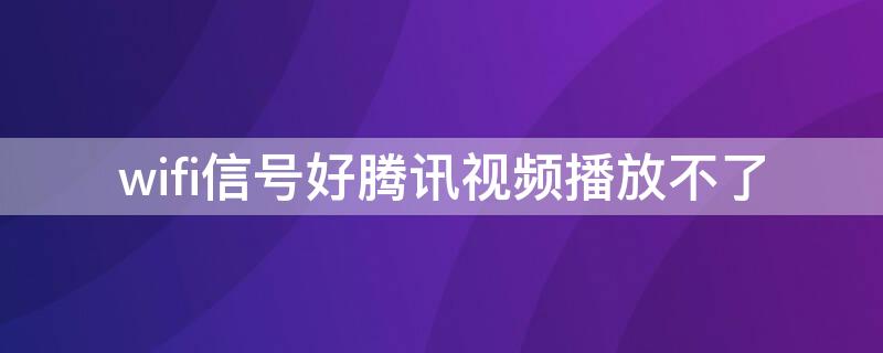 wifi信号好腾讯视频播放不了（腾讯新闻wifi看不了视频,流量就可以）