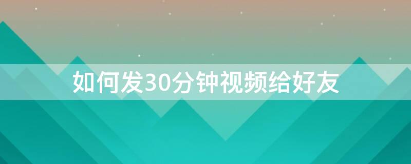 如何发30分钟视频给好友